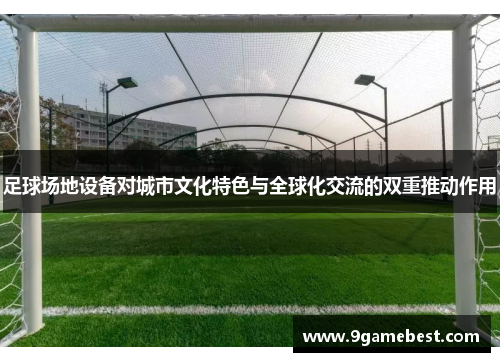 足球场地设备对城市文化特色与全球化交流的双重推动作用
