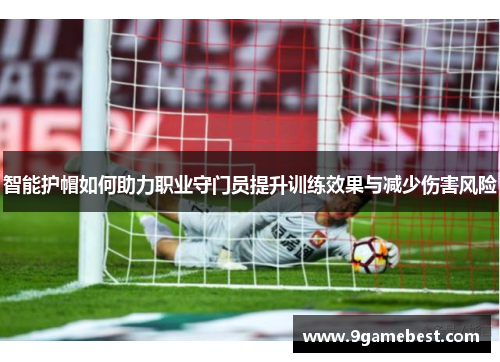智能护帽如何助力职业守门员提升训练效果与减少伤害风险