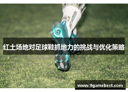 红土场地对足球鞋抓地力的挑战与优化策略